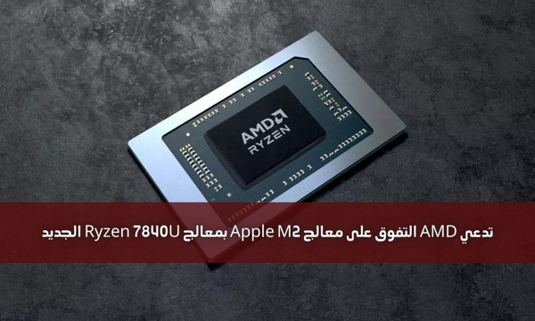 تدعي AMD التفوق على معالج Apple M2 بمعالج Ryzen 7840U الجديد