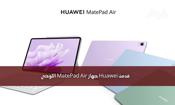 قدمت Huawei جهاز MatePad Air اللوحي