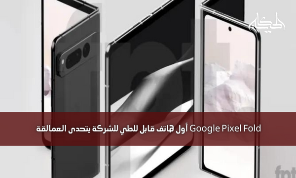 Google Pixel Fold أول هاتف قابل للطي للشركة يتحدى العمالقة