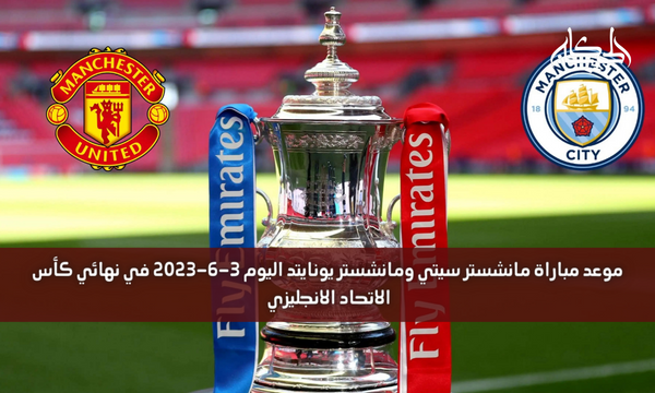 موعد مباراة مانشستر سيتي ومانشستر يونايتد اليوم 3-6-2023 في نهائي كأس الاتحاد الانجليزي