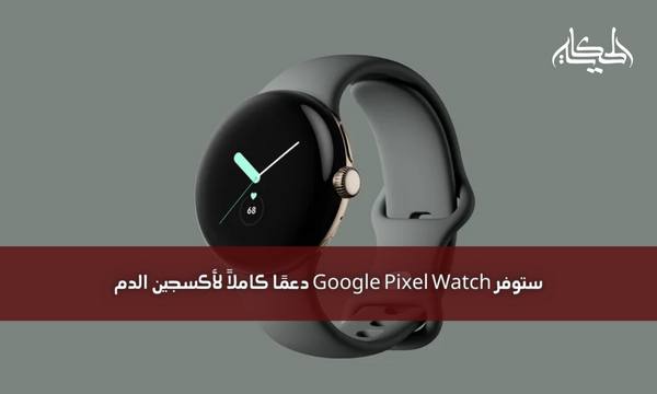 ستوفر Google Pixel Watch دعمًا كاملاً لأكسجين الدم