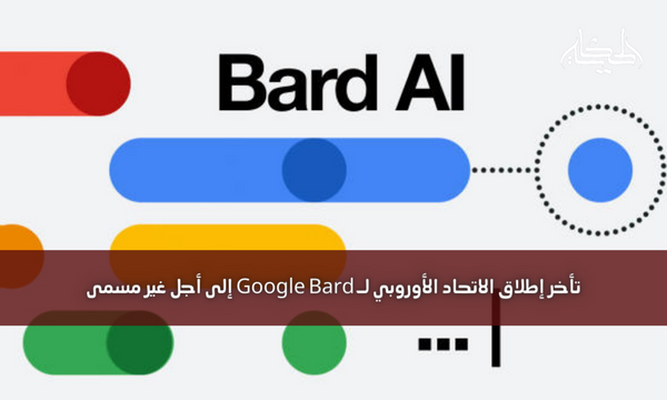 تأخر إطلاق الاتحاد الأوروبي لـ Google Bard إلى أجل غير مسمى