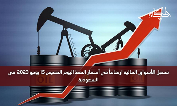 تسجل الأسواق المالية ارتفاعاً في أسعار النفط اليوم الخميس 15 يونيو 2023 في السعودية