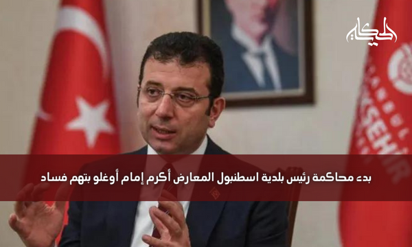بدء محاكمة رئيس بلدية اسطنبول المعارض أكرم إمام أوغلو بتهم فساد
