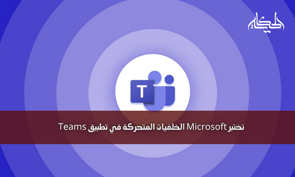 تختبر Microsoft الخلفيات المتحركة في تطبيق Teams