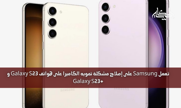 تعمل Samsung على إصلاح مشكلة تمويه الكاميرا على هواتف Galaxy S23 و +Galaxy S23