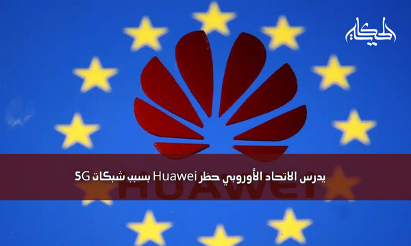 يدرس الاتحاد الأوروبي حظر Huawei بسبب شبكات 5G