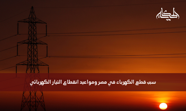 سبب قطع الكهرباء في مصر ومواعيد انقطاع التيار الكهربائي