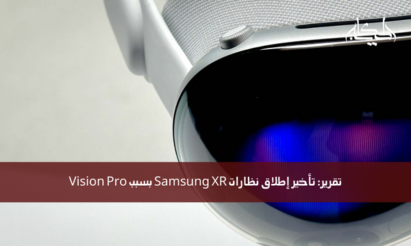 تقرير: تأخير إطلاق نظارات Samsung XR بسبب Vision Pro