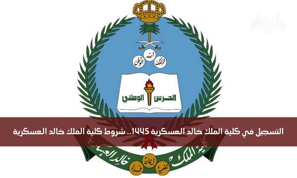 التسجيل في كلية الملك خالد العسكرية 1445.. شروط كلية الملك خالد العسكرية