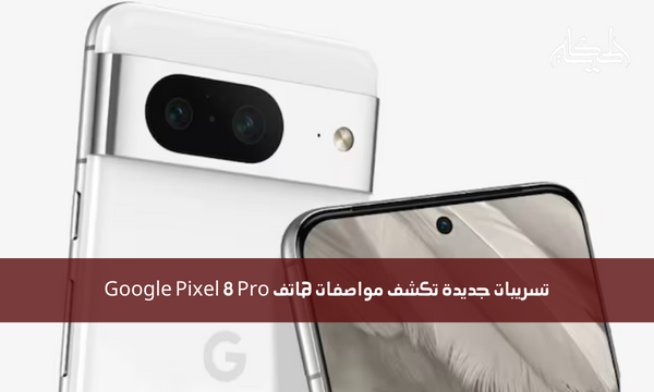 تسريبات جديدة تكشف مواصفات هاتف Google Pixel 8 Pro