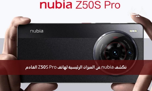 تكشف nubia عن الميزات الرئيسية لهاتف Z50S Pro القادم