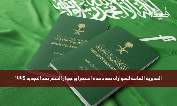 المديرية العامة للجوازات تحدد مدة استخراج جواز السفر بعد التجديد 1445