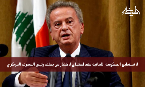 لا تستطيع الحكومة اللبنانية عقد اجتماع لاختيار من يخلف رئيس المصرف المركزي