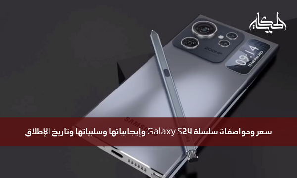 سعر ومواصفات سلسلة Galaxy S24 وإيجابياتها وسلبياتها وتاريخ الإطلاق