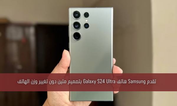 تقدم Samsung هاتف Galaxy S24 Ultra بتصميم متين دون تغيير وزن الهاتف