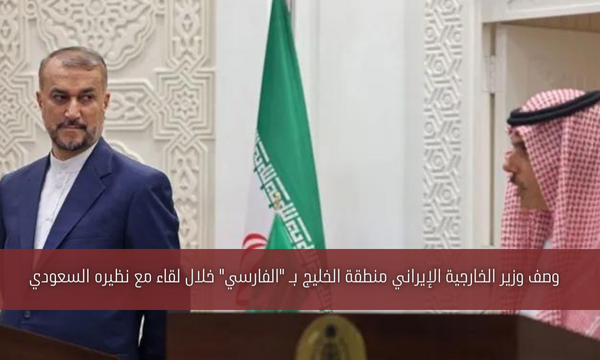 وصف وزير الخارجية الإيراني منطقة الخليج بـ “الفارسي” خلال لقاء مع نظيره السعودي