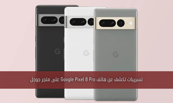 تسريبات تكشف عن هاتف Google Pixel 8 Pro على متجر جوجل