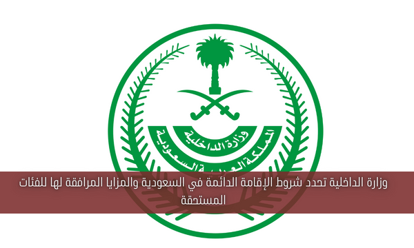 وزارة الداخلية تحدد شروط الإقامة الدائمة في السعودية والمزايا المرافقة لها للفئات المستحقة