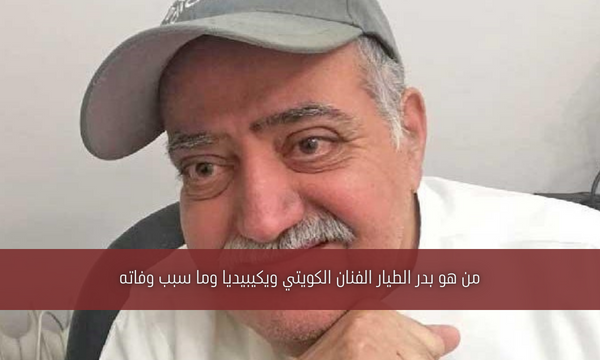 من هو بدر الطيار الفنان الكويتي ويكيبيديا وما سبب وفاته