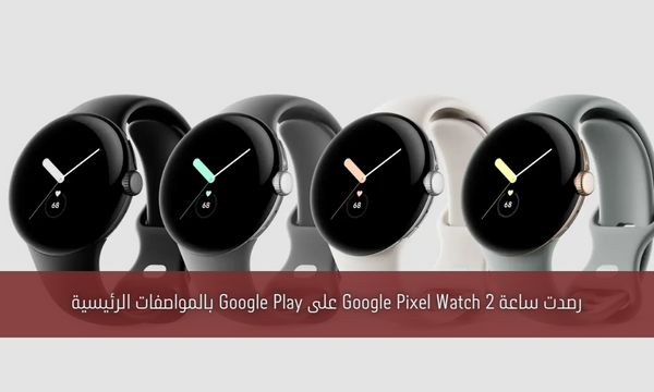رصدت ساعة Google Pixel Watch 2 على Google Play بالمواصفات الرئيسية