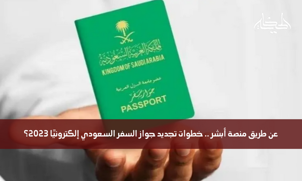 عن طريق منصة أبشر .. خطوات تجديد جواز السفر السعودي إلكترونيًا 2023؟