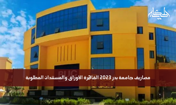 مصاريف جامعة بدر 2023 القاهرة الاوراق والمستندات المطلوبة