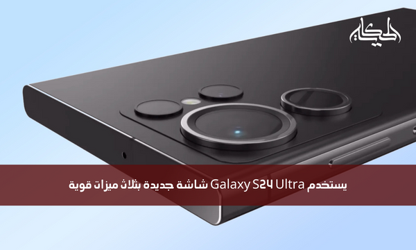 يستخدم Galaxy S24 Ultra شاشة جديدة بثلاث ميزات قوية