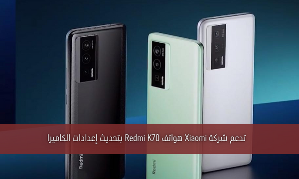 تدعم شركة Xiaomi هواتف Redmi K70 بتحديث إعدادات الكاميرا