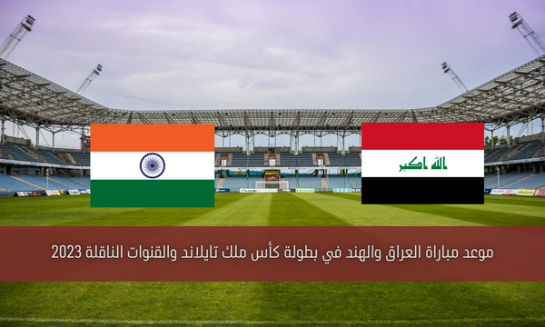 موعد مباراة العراق والهند في بطولة كأس ملك تايلاند والقنوات الناقلة 2023