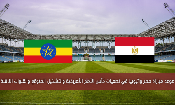 موعد مباراة مصر واثيوبيا في تصفيات كأس الأمم الأفريقية والتشكيل المتوقع والقنوات الناقلة