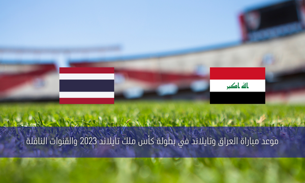 موعد مباراة العراق وتايلاند في بطولة كأس ملك تايلاند 2023 والقنوات الناقلة