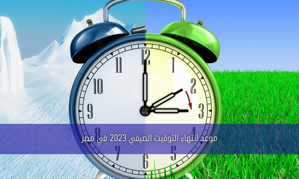 موعد انتهاء التوقيت الصيفي 2023 في مصر
