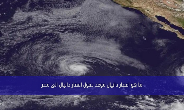 ما هو اعصار دانيال موعد دخول اعصار دانيال الى مصر