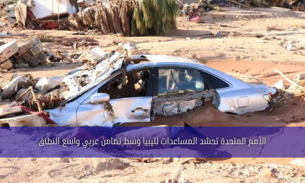 الأمم المتحدة تحشد المساعدات لليبيا وسط تضامن عربي واسع النطاق