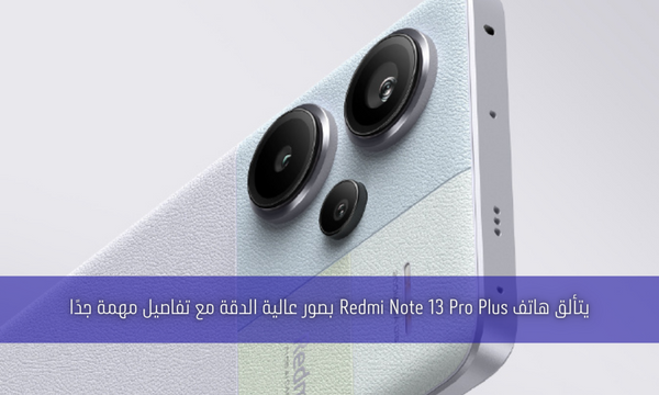 يتألق هاتف Redmi Note 13 Pro Plus بصور عالية الدقة مع تفاصيل مهمة جدًا