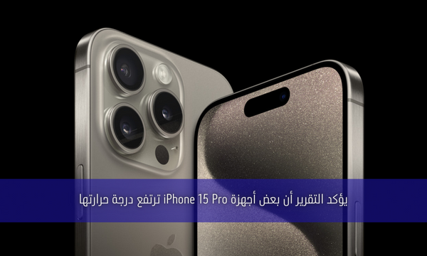 يؤكد التقرير أن بعض أجهزة iPhone 15 Pro ترتفع درجة حرارتها