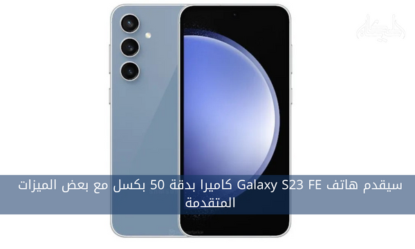 سيقدم هاتف Galaxy S23 FE كاميرا بدقة 50 بكسل مع بعض الميزات المتقدمة