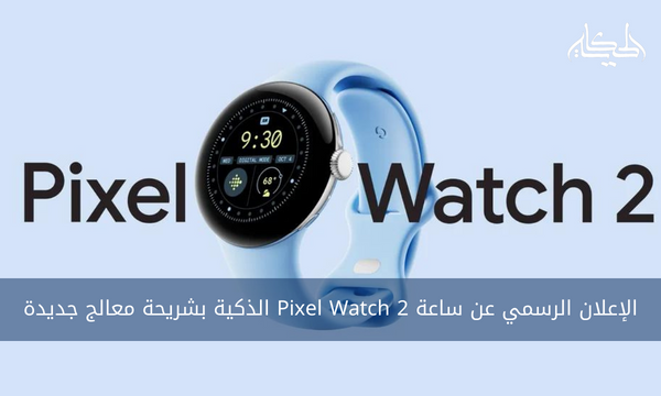الإعلان الرسمي عن ساعة Pixel Watch 2 الذكية بشريحة معالج جديدة