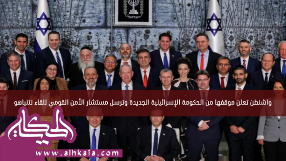 واشنطن تعلن موقفها من الحكومة الإسرائيلية الجديدة وترسل مستشار الأمن القومي للقاء نتنياهو